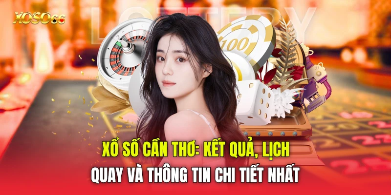 Xổ Số Cần Thơ: Kết Quả, Lịch Quay Và Thông Tin Chi Tiết Nhất